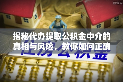 二林揭秘代办提取公积金中介的真相与风险，教你如何正确操作