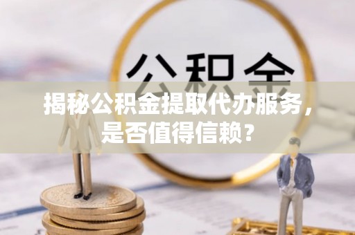 二林揭秘公积金提取代办服务，是否值得信赖？
