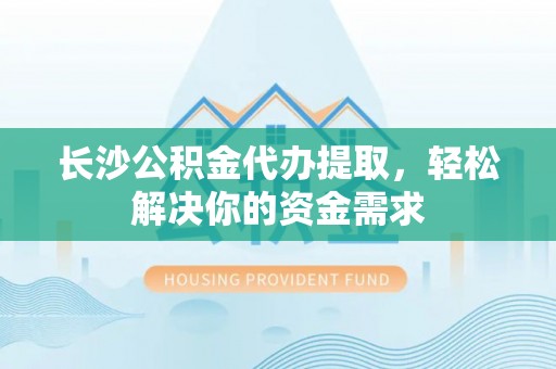 二林长沙公积金代办提取，轻松解决你的资金需求