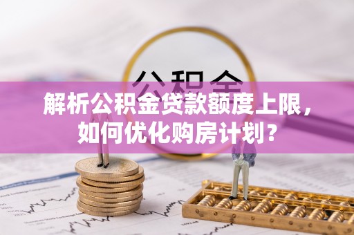 二林解析公积金贷款额度上限，如何优化购房计划？