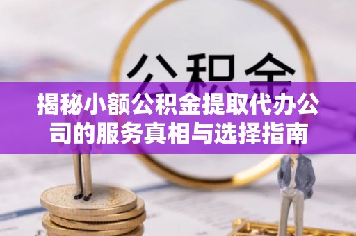 二林揭秘小额公积金提取代办公司的服务真相与选择指南