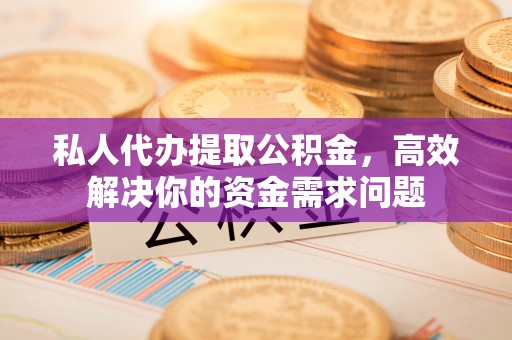 二林私人代办提取公积金，高效解决你的资金需求问题