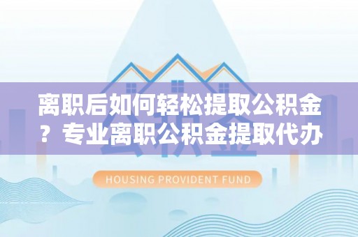 二林离职后如何轻松提取公积金？专业离职公积金提取代办服务指南