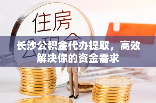 二林长沙公积金代办提取，高效解决你的资金需求