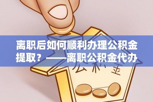 二林离职后如何顺利办理公积金提取？——离职公积金代办提取全攻略