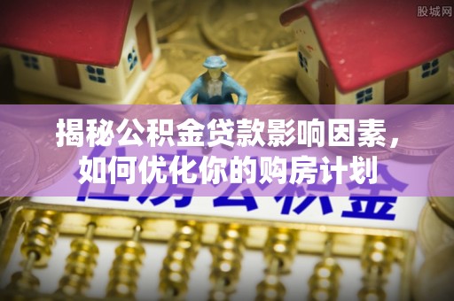 二林揭秘公积金贷款影响因素，如何优化你的购房计划
