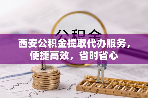二林西安公积金提取代办服务，便捷高效，省时省心