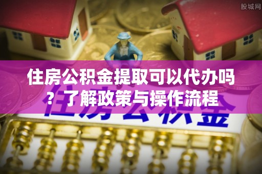 二林住房公积金提取可以代办吗？了解政策与操作流程