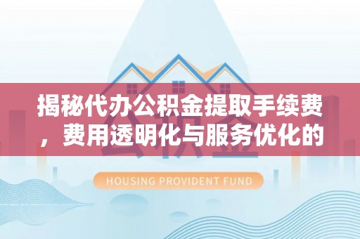 二林揭秘代办公积金提取手续费，费用透明化与服务优化的关键