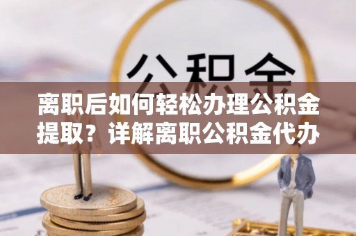 二林离职后如何轻松办理公积金提取？详解离职公积金代办提取流程