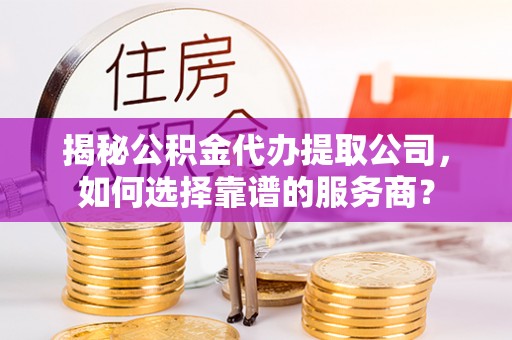二林揭秘公积金代办提取公司，如何选择靠谱的服务商？