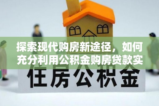 二林探索现代购房新途径，如何充分利用公积金购房贷款实现置业梦想