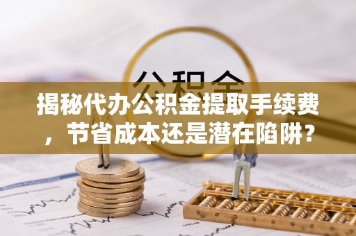 二林揭秘代办公积金提取手续费，节省成本还是潜在陷阱？