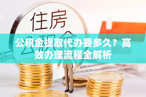二林公积金提取代办要多久？高效办理流程全解析