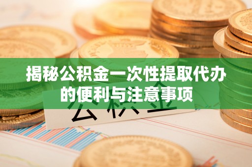 二林揭秘公积金一次性提取代办的便利与注意事项