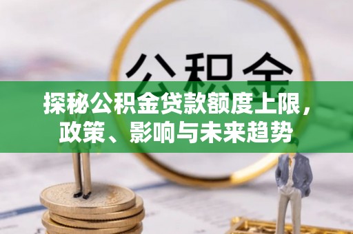 二林探秘公积金贷款额度上限，政策、影响与未来趋势