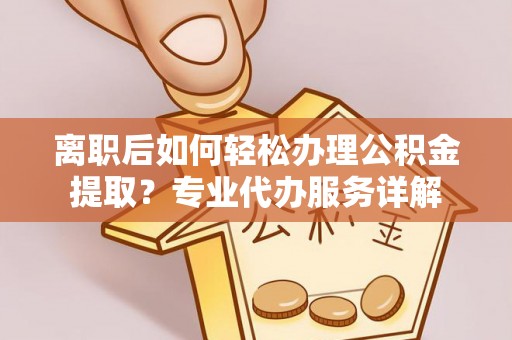 二林离职后如何轻松办理公积金提取？专业代办服务详解