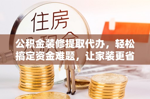 二林公积金装修提取代办，轻松搞定资金难题，让家装更省心