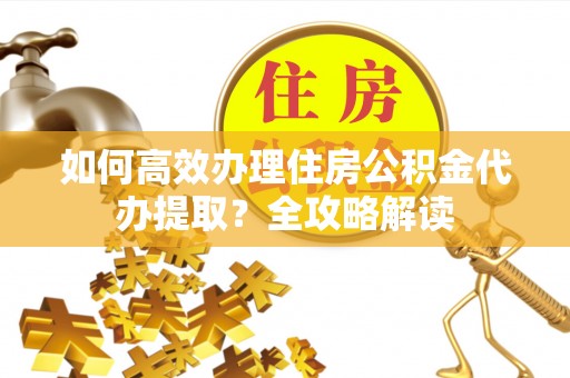 二林如何高效办理住房公积金代办提取？全攻略解读