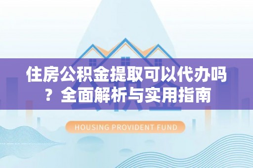 二林住房公积金提取可以代办吗？全面解析与实用指南