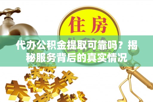二林代办公积金提取可靠吗？揭秘服务背后的真实情况