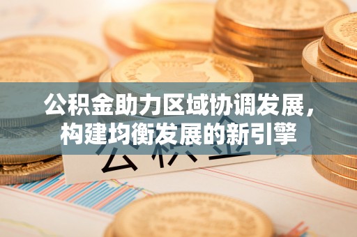 二林公积金助力区域协调发展，构建均衡发展的新引擎