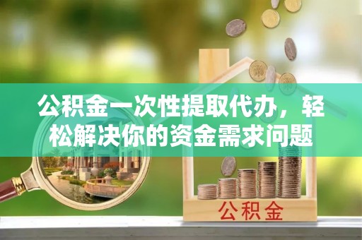 二林公积金一次性提取代办，轻松解决你的资金需求问题