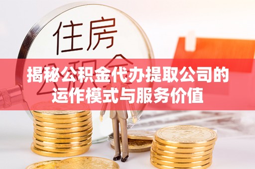 二林揭秘公积金代办提取公司的运作模式与服务价值