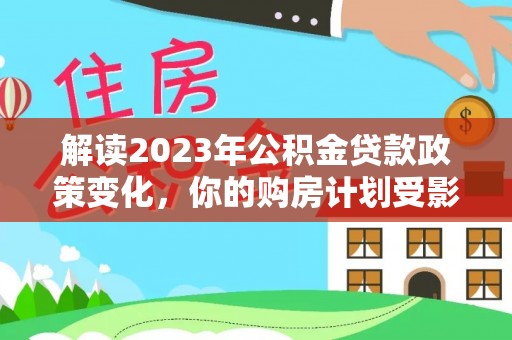 二林解读2023年公积金贷款政策变化，你的购房计划受影响了吗？
