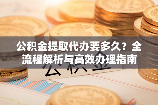 二林公积金提取代办要多久？全流程解析与高效办理指南
