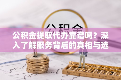 二林公积金提取代办靠谱吗？深入了解服务背后的真相与选择指南