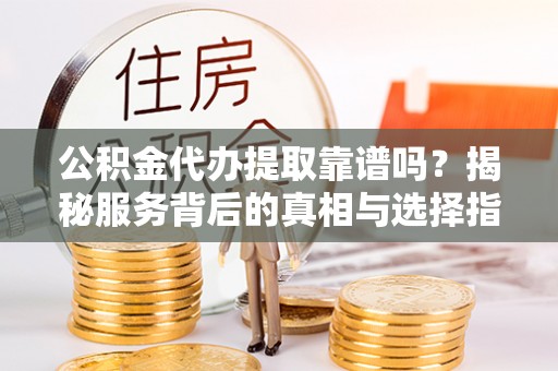 二林公积金代办提取靠谱吗？揭秘服务背后的真相与选择指南