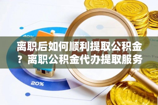 二林离职后如何顺利提取公积金？离职公积金代办提取服务助力无忧办理