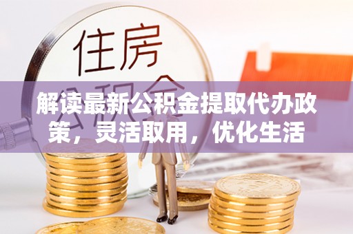 二林解读最新公积金提取代办政策，灵活取用，优化生活
