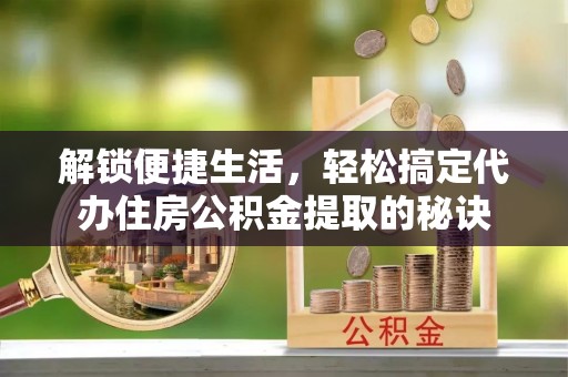 二林解锁便捷生活，轻松搞定代办住房公积金提取的秘诀