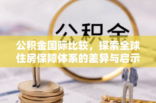 二林公积金国际比较，探索全球住房保障体系的差异与启示
