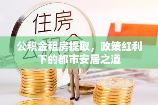 二林公积金租房提取，政策红利下的都市安居之道
