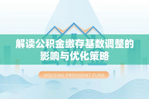 二林解读公积金缴存基数调整的影响与优化策略