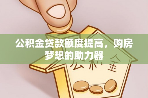二林公积金贷款额度提高，购房梦想的助力器