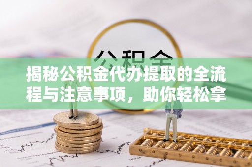 二林揭秘公积金代办提取的全流程与注意事项，助你轻松拿回属于自己的钱