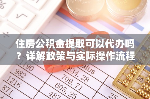 二林住房公积金提取可以代办吗？详解政策与实际操作流程