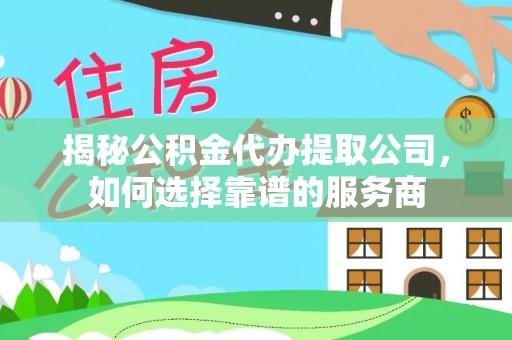 二林揭秘公积金代办提取公司，如何选择靠谱的服务商