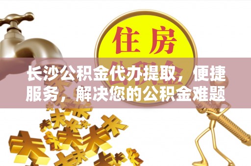 二林长沙公积金代办提取，便捷服务，解决您的公积金难题