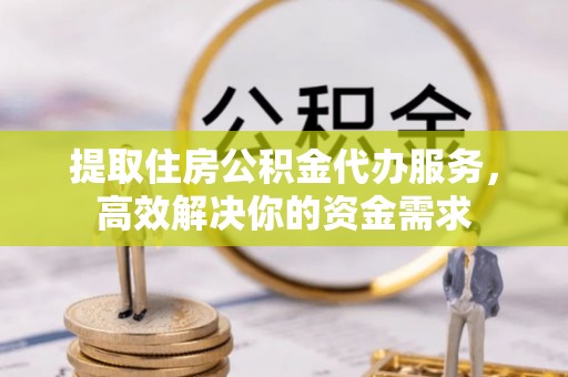 二林提取住房公积金代办服务，高效解决你的资金需求