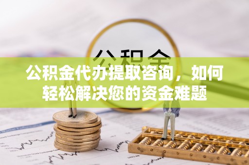 二林公积金代办提取咨询，如何轻松解决您的资金难题