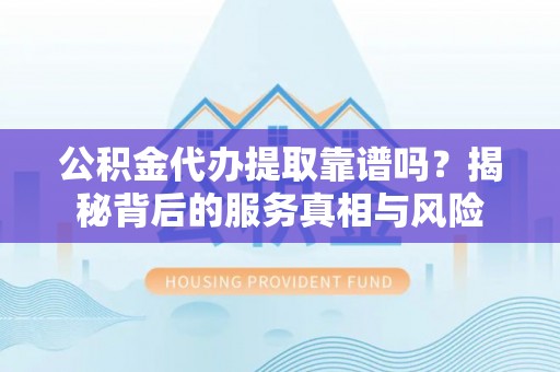 二林公积金代办提取靠谱吗？揭秘背后的服务真相与风险