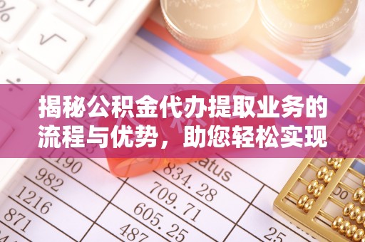二林揭秘公积金代办提取业务的流程与优势，助您轻松实现资金利用最大化