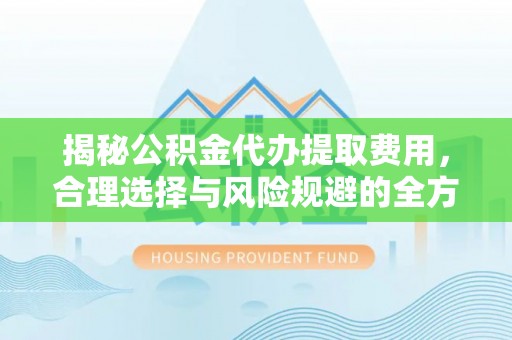 二林揭秘公积金代办提取费用，合理选择与风险规避的全方位解析