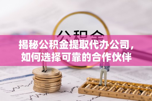 二林揭秘公积金提取代办公司，如何选择可靠的合作伙伴