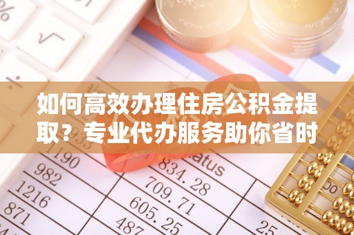 二林如何高效办理住房公积金提取？专业代办服务助你省时省力